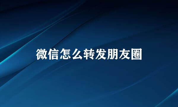 微信怎么转发朋友圈