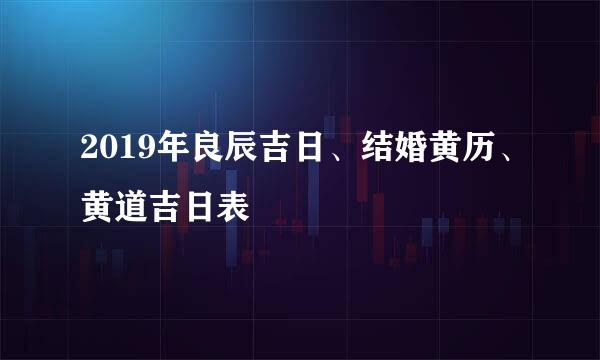 2019年良辰吉日、结婚黄历、黄道吉日表