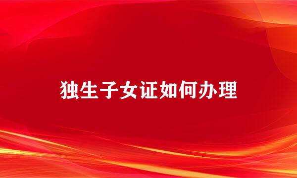 独生子女证如何办理