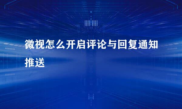 微视怎么开启评论与回复通知推送