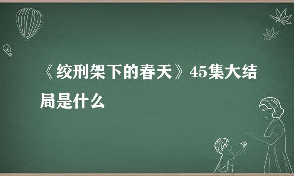 《绞刑架下的春天》45集大结局是什么