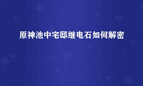 原神池中宅邸继电石如何解密