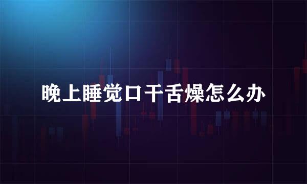 晚上睡觉口干舌燥怎么办