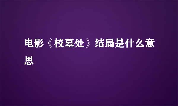 电影《校墓处》结局是什么意思