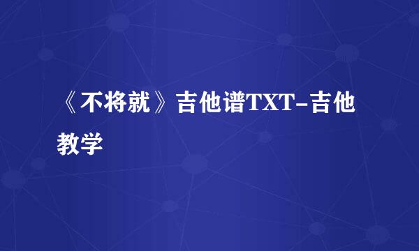 《不将就》吉他谱TXT-吉他教学