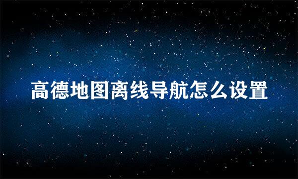 高德地图离线导航怎么设置