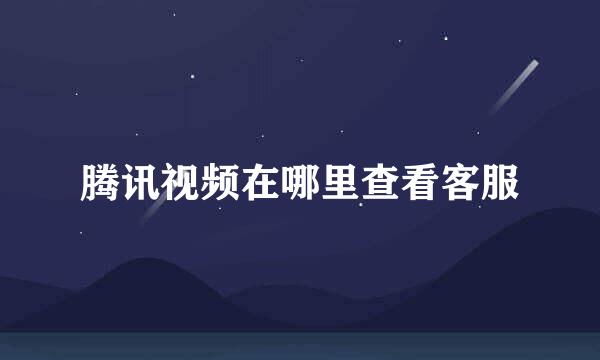 腾讯视频在哪里查看客服