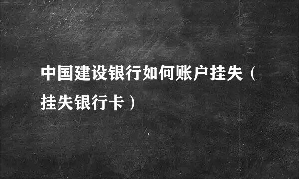 中国建设银行如何账户挂失（挂失银行卡）