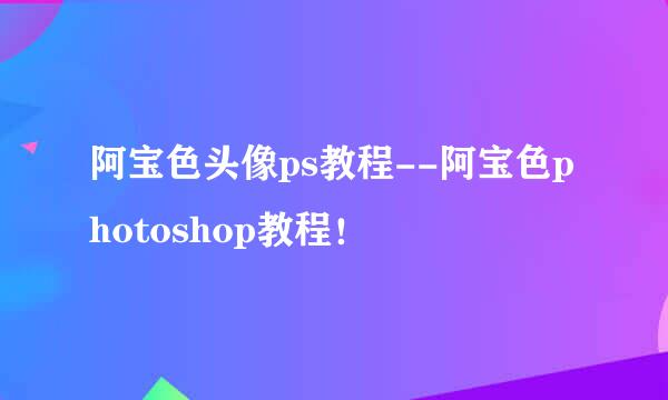 阿宝色头像ps教程--阿宝色photoshop教程！