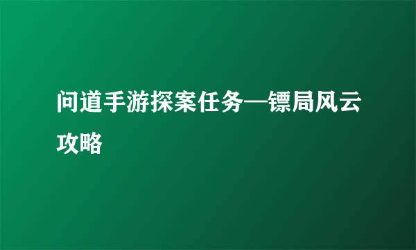 问道手游探案任务—镖局风云攻略