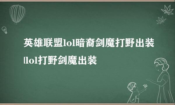 英雄联盟lol暗裔剑魔打野出装|lol打野剑魔出装
