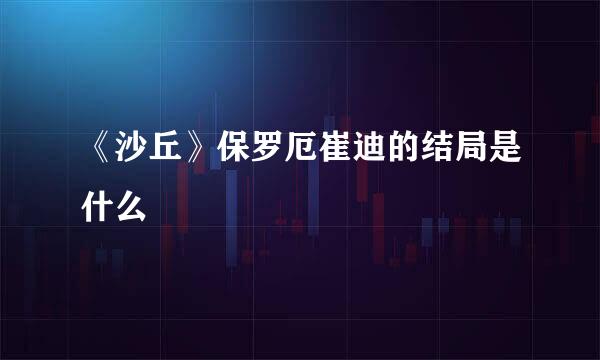 《沙丘》保罗厄崔迪的结局是什么