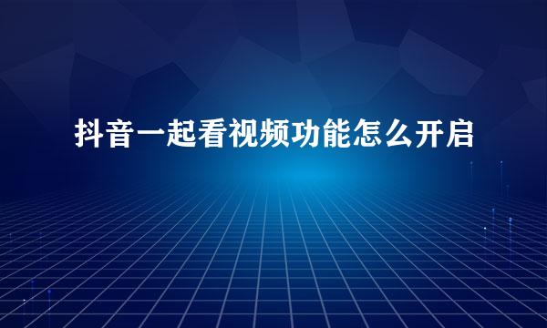 抖音一起看视频功能怎么开启