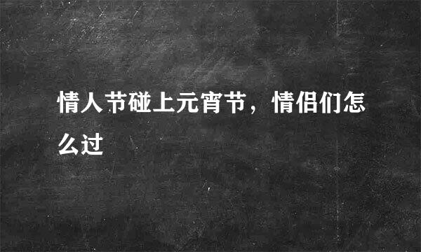 情人节碰上元宵节，情侣们怎么过