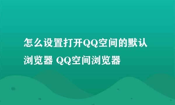 怎么设置打开QQ空间的默认浏览器 QQ空间浏览器