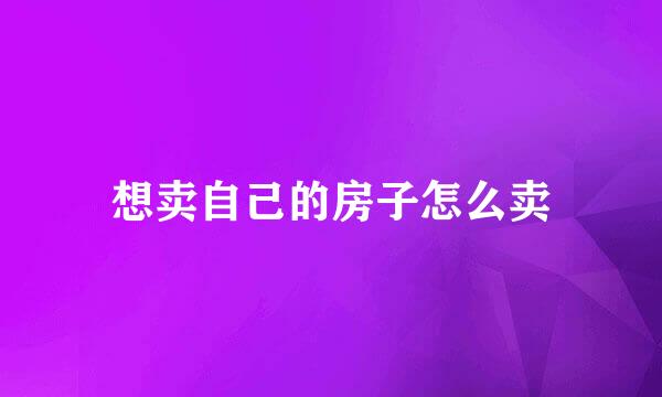 想卖自己的房子怎么卖
