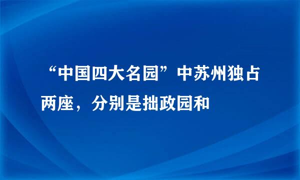 “中国四大名园”中苏州独占两座，分别是拙政园和