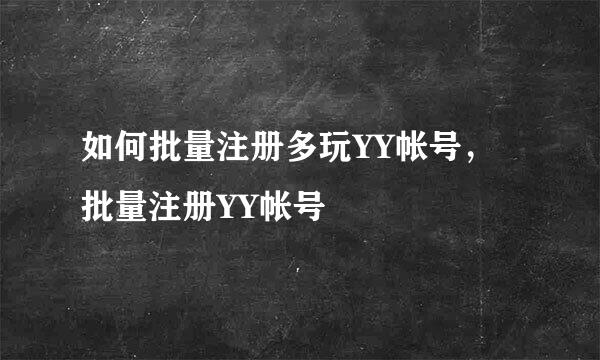如何批量注册多玩YY帐号，批量注册YY帐号
