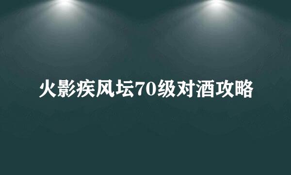 火影疾风坛70级对酒攻略