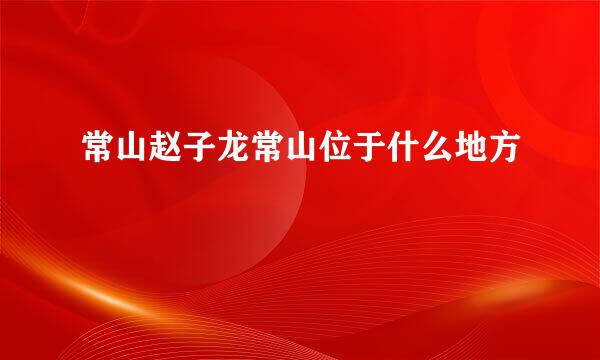 常山赵子龙常山位于什么地方