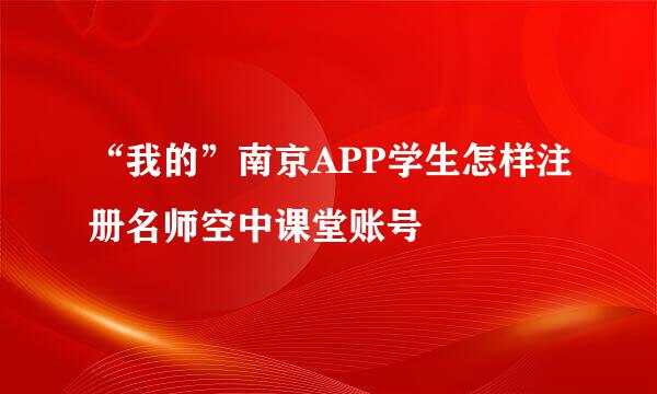 “我的”南京APP学生怎样注册名师空中课堂账号