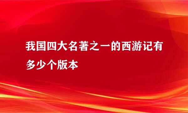 我国四大名著之一的西游记有多少个版本