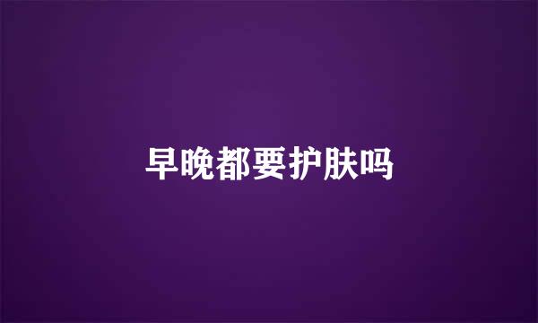 早晚都要护肤吗