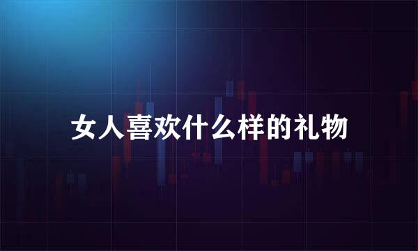 女人喜欢什么样的礼物