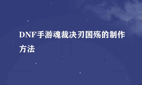 DNF手游魂裁决刃国殇的制作方法