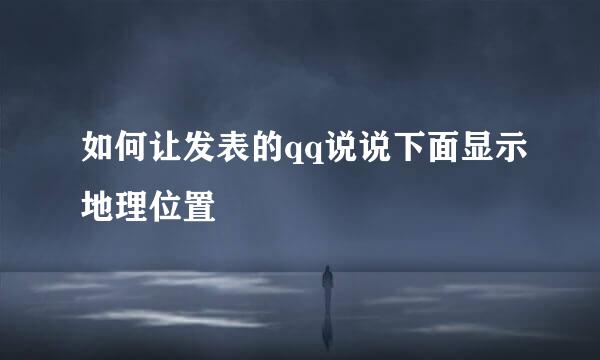如何让发表的qq说说下面显示地理位置