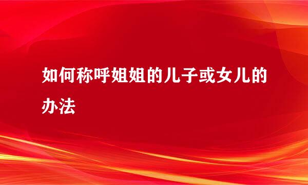 如何称呼姐姐的儿子或女儿的办法