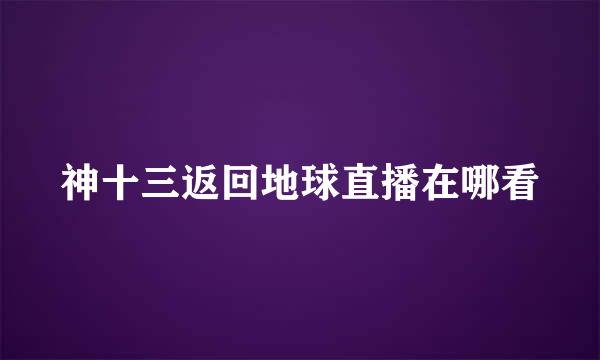 神十三返回地球直播在哪看