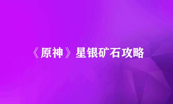 《原神》星银矿石攻略