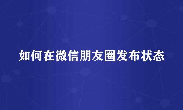 如何在微信朋友圈发布状态