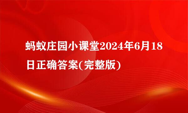 蚂蚁庄园小课堂2024年6月18日正确答案(完整版)
