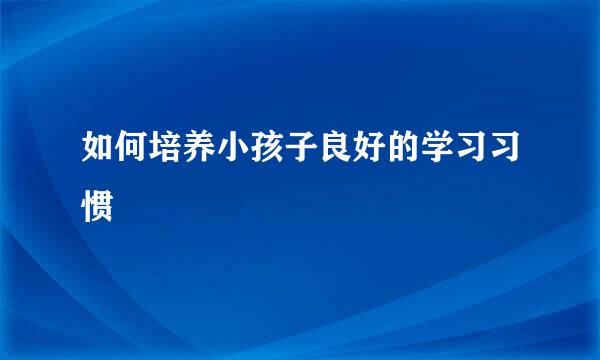 如何培养小孩子良好的学习习惯