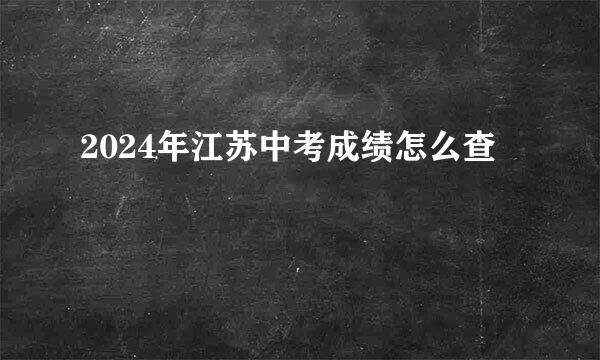2024年江苏中考成绩怎么查