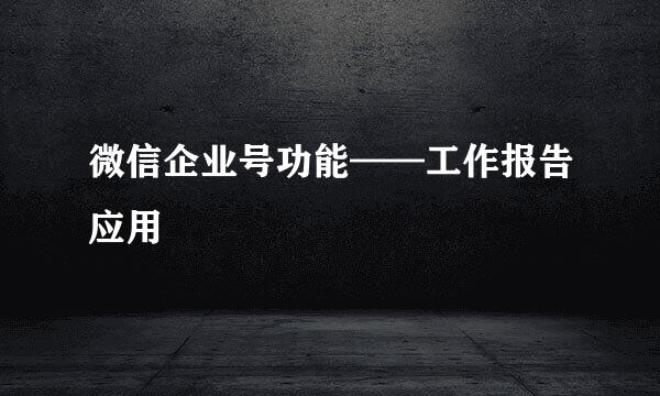 微信企业号功能——工作报告应用