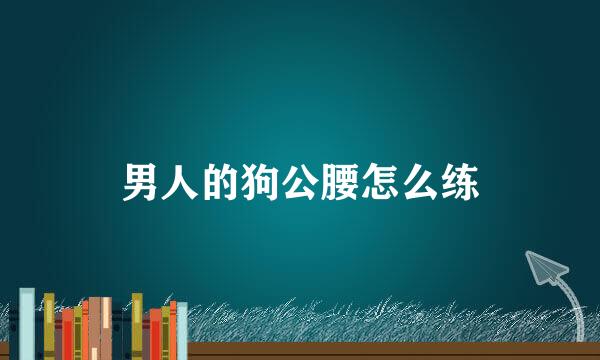男人的狗公腰怎么练