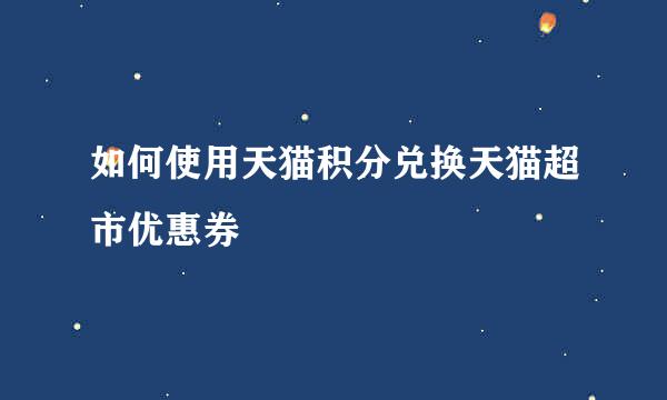 如何使用天猫积分兑换天猫超市优惠券