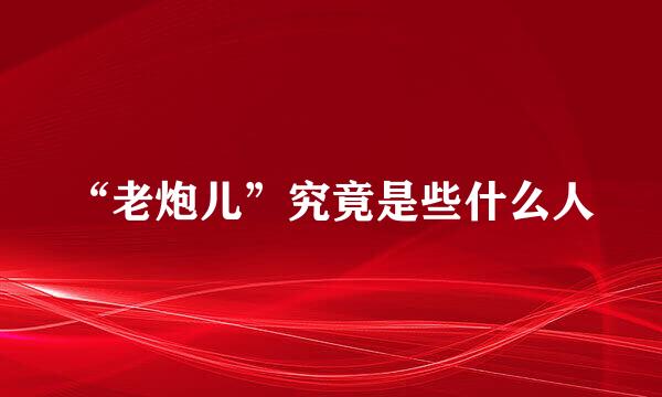 “老炮儿”究竟是些什么人