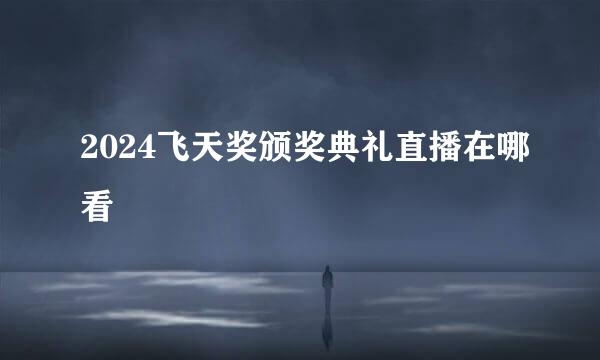 2024飞天奖颁奖典礼直播在哪看
