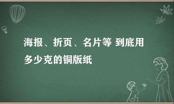 海报、折页、名片等 到底用多少克的铜版纸
