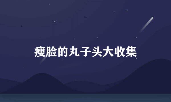 瘦脸的丸子头大收集