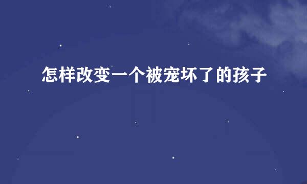 怎样改变一个被宠坏了的孩子