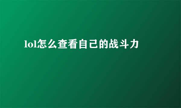 lol怎么查看自己的战斗力