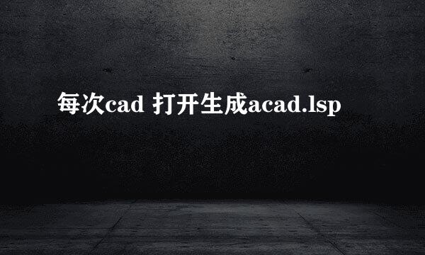 每次cad 打开生成acad.lsp