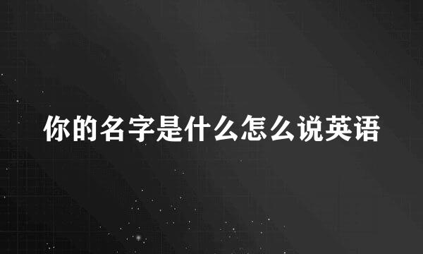 你的名字是什么怎么说英语