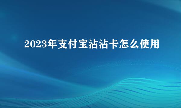 2023年支付宝沾沾卡怎么使用