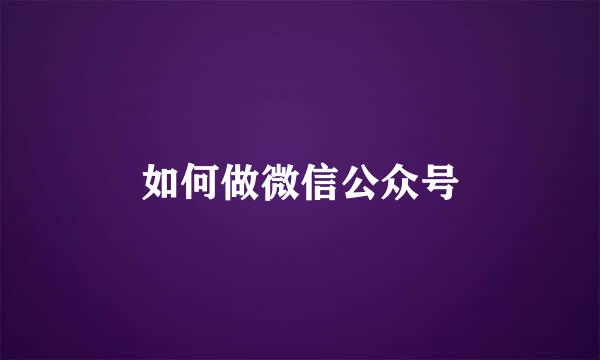 如何做微信公众号